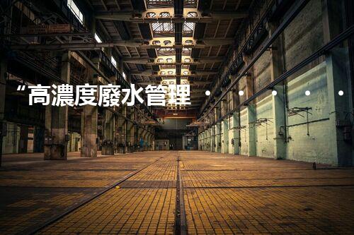 “高濃度廢水管理，綠色環(huán)保新篇章”